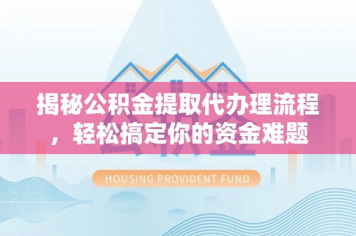 来安揭秘公积金提取代办理流程，轻松搞定你的资金难题