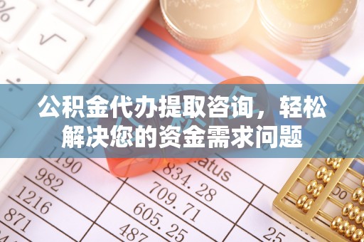 来安公积金代办提取咨询，轻松解决您的资金需求问题