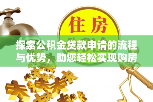 来安探索公积金贷款申请的流程与优势，助您轻松实现购房梦想