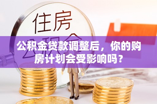 来安公积金贷款调整后，你的购房计划会受影响吗？