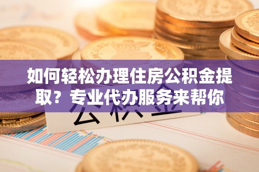 来安如何轻松办理住房公积金提取？专业代办服务来帮你