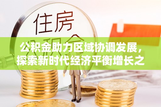 来安公积金助力区域协调发展，探索新时代经济平衡增长之道
