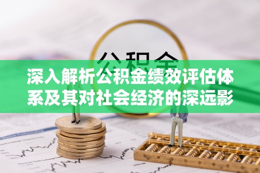 来安深入解析公积金绩效评估体系及其对社会经济的深远影响