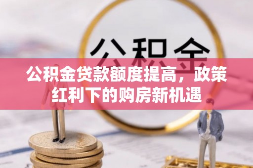 来安公积金贷款额度提高，政策红利下的购房新机遇