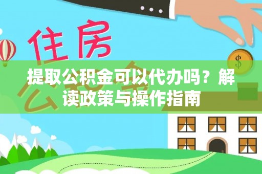 来安提取公积金可以代办吗？解读政策与操作指南