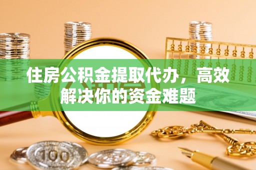 来安住房公积金提取代办，高效解决你的资金难题
