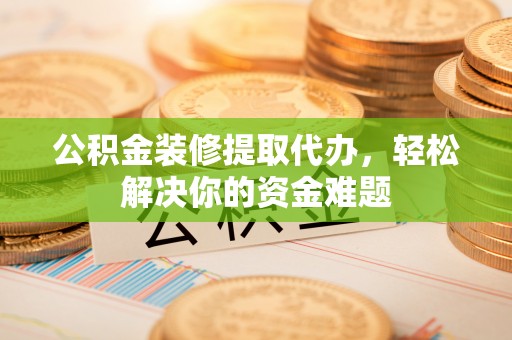 来安公积金装修提取代办，轻松解决你的资金难题