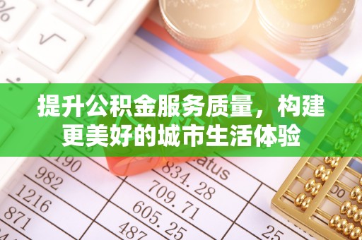 来安提升公积金服务质量，构建更美好的城市生活体验