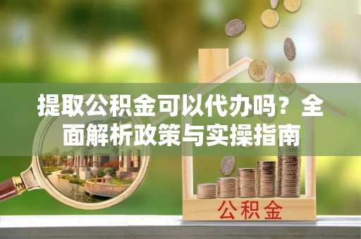 来安提取公积金可以代办吗？全面解析政策与实操指南