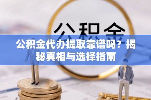 来安公积金代办提取靠谱吗？揭秘真相与选择指南