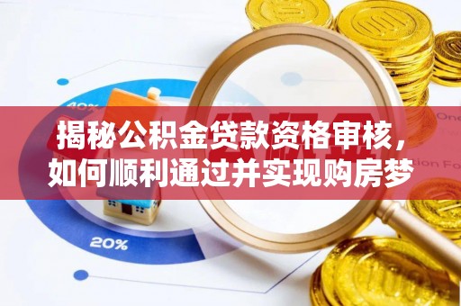 来安揭秘公积金贷款资格审核，如何顺利通过并实现购房梦想
