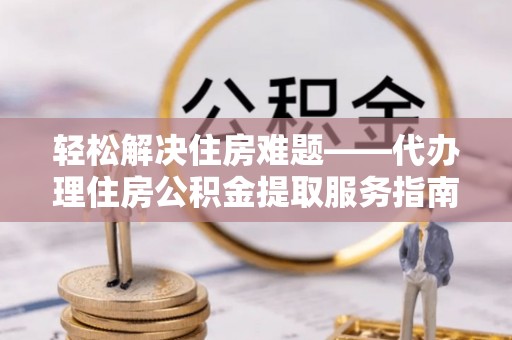 来安轻松解决住房难题——代办理住房公积金提取服务指南
