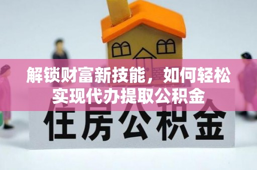 来安解锁财富新技能，如何轻松实现代办提取公积金
