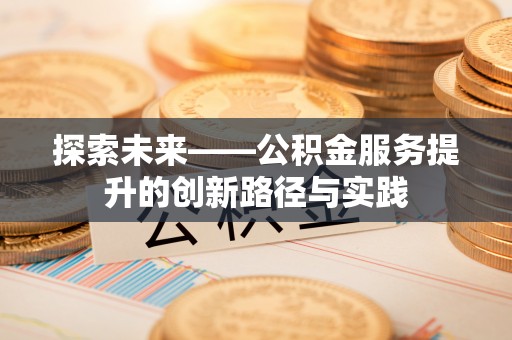 来安探索未来——公积金服务提升的创新路径与实践