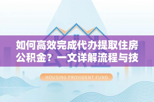 来安如何高效完成代办提取住房公积金？一文详解流程与技巧