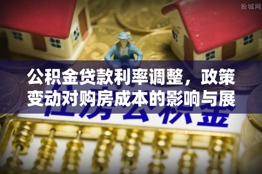 来安公积金贷款利率调整，政策变动对购房成本的影响与展望