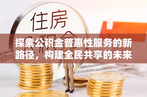 来安探索公积金普惠性服务的新路径，构建全民共享的未来