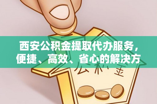 来安西安公积金提取代办服务，便捷、高效、省心的解决方案