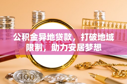 来安公积金异地贷款，打破地域限制，助力安居梦想