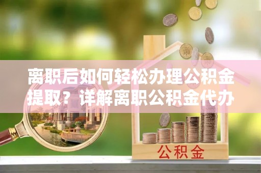 来安离职后如何轻松办理公积金提取？详解离职公积金代办提取流程