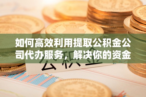 来安如何高效利用提取公积金公司代办服务，解决你的资金难题