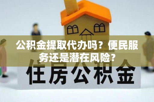 来安公积金提取代办吗？便民服务还是潜在风险？