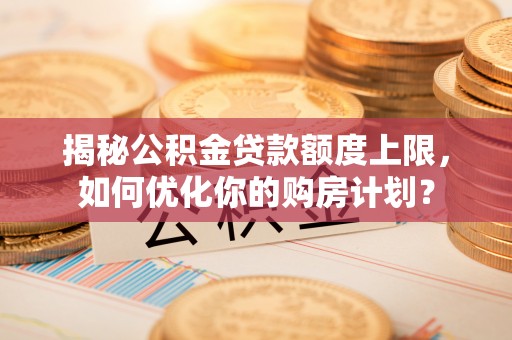来安揭秘公积金贷款额度上限，如何优化你的购房计划？