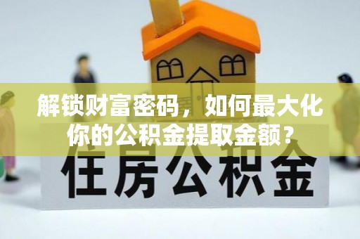 来安解锁财富密码，如何最大化你的公积金提取金额？