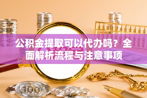 来安公积金提取可以代办吗？全面解析流程与注意事项