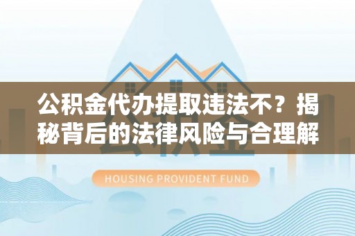 来安公积金代办提取违法不？揭秘背后的法律风险与合理解决方案