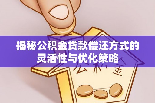 来安揭秘公积金贷款偿还方式的灵活性与优化策略