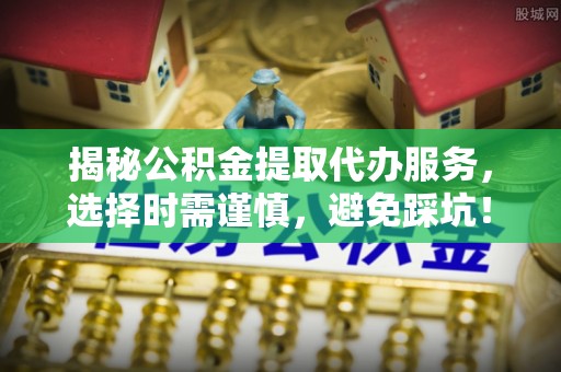 来安揭秘公积金提取代办服务，选择时需谨慎，避免踩坑！