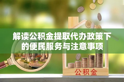 来安解读公积金提取代办政策下的便民服务与注意事项