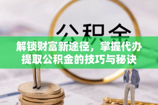 来安解锁财富新途径，掌握代办提取公积金的技巧与秘诀