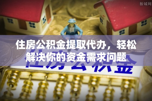来安住房公积金提取代办，轻松解决你的资金需求问题