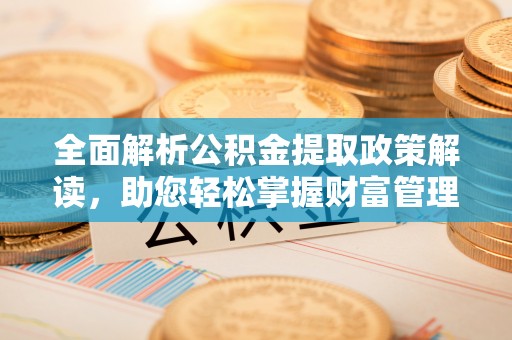 来安全面解析公积金提取政策解读，助您轻松掌握财富管理新方向