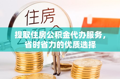 来安提取住房公积金代办服务，省时省力的优质选择
