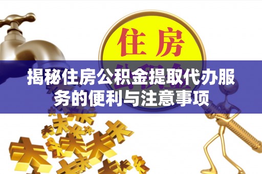 来安揭秘住房公积金提取代办服务的便利与注意事项