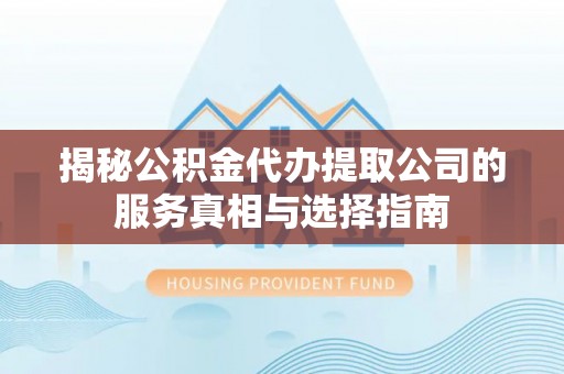 来安揭秘公积金代办提取公司的服务真相与选择指南