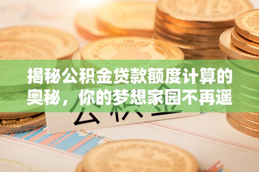 来安揭秘公积金贷款额度计算的奥秘，你的梦想家园不再遥不可及