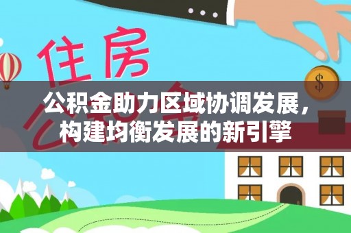 来安公积金助力区域协调发展，构建均衡发展的新引擎