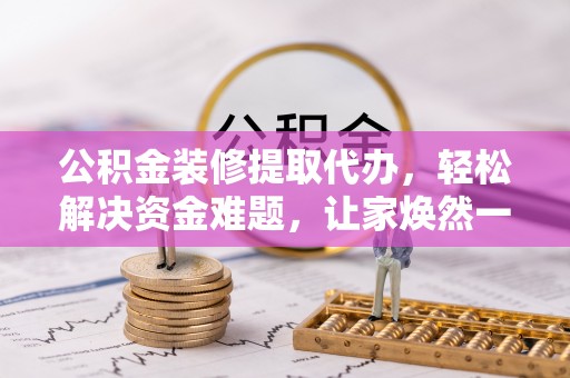 来安公积金装修提取代办，轻松解决资金难题，让家焕然一新