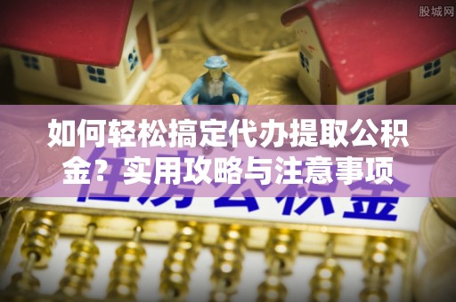 来安如何轻松搞定代办提取公积金？实用攻略与注意事项