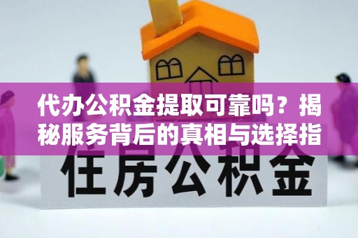 来安代办公积金提取可靠吗？揭秘服务背后的真相与选择指南