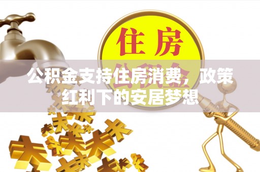 来安公积金支持住房消费，政策红利下的安居梦想
