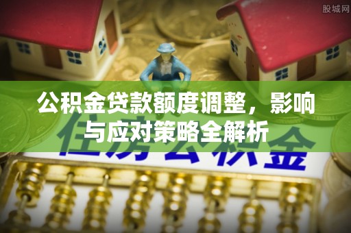 来安公积金贷款额度调整，影响与应对策略全解析