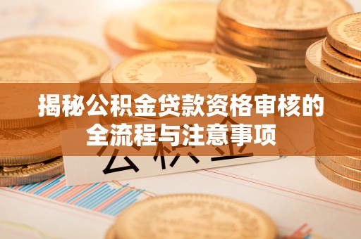 来安揭秘公积金贷款资格审核的全流程与注意事项