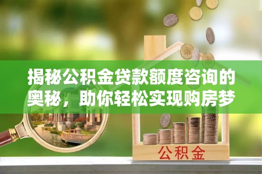 来安揭秘公积金贷款额度咨询的奥秘，助你轻松实现购房梦想