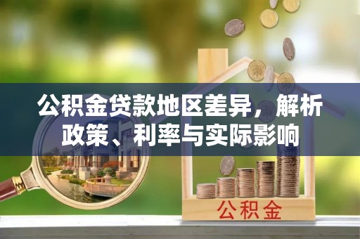 来安公积金贷款地区差异，解析政策、利率与实际影响