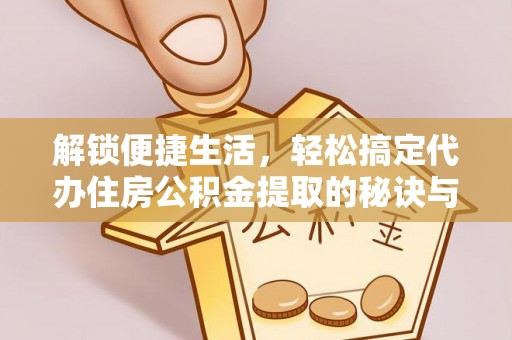 来安解锁便捷生活，轻松搞定代办住房公积金提取的秘诀与技巧